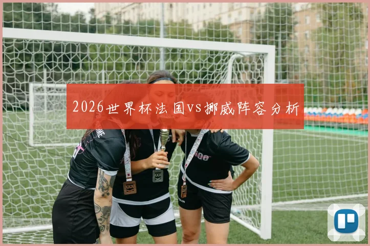 2026世界杯法国vs挪威阵容分析