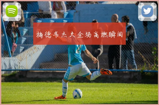 梅德韦杰夫全场高燃瞬间