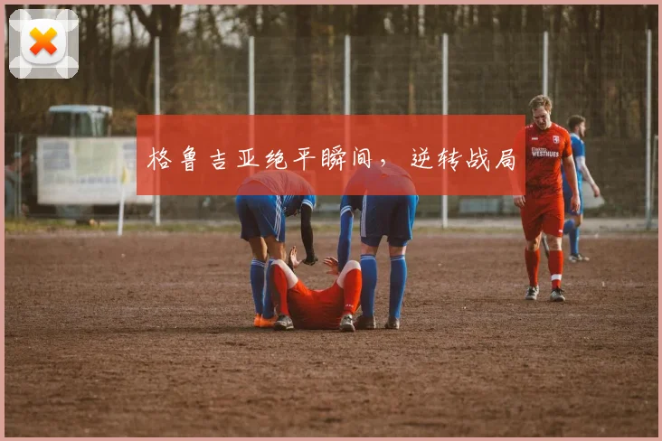 格鲁吉亚绝平瞬间，逆转战局