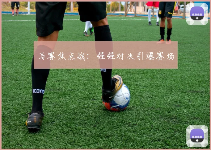 马赛焦点战：强强对决引爆赛场