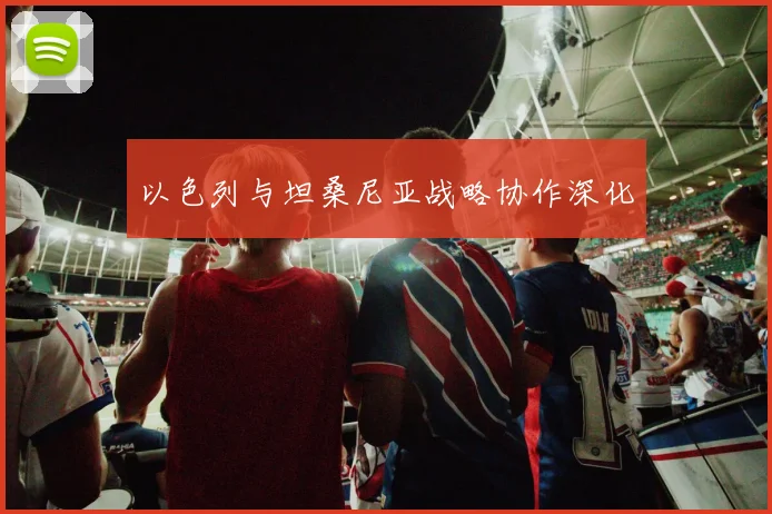 以色列与坦桑尼亚战略协作深化