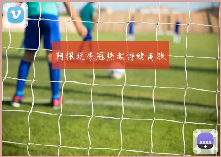 阿根廷夺冠热潮持续高涨