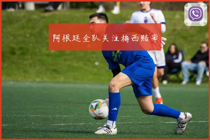 阿根廷全队关注梅西赔率