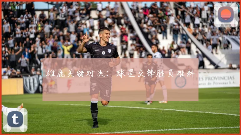 雄鹿关键对决：球星交锋胜负难料