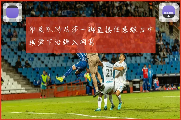 印度队玛尼莎一脚直接任意球击中横梁下沿弹入网窝