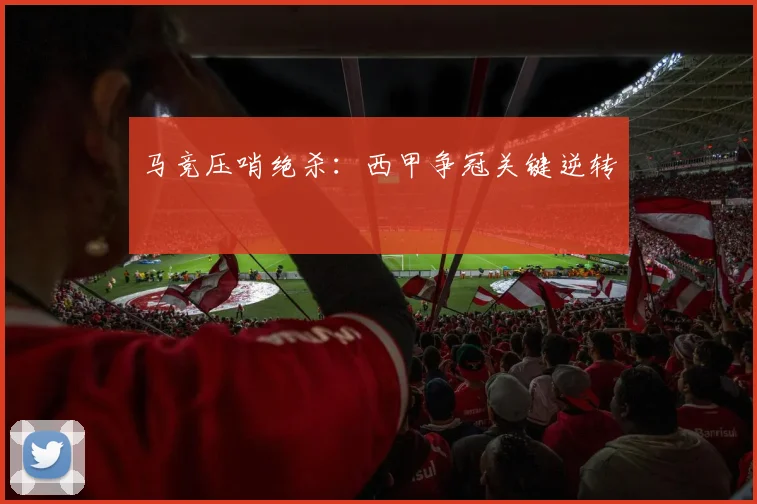 马竞压哨绝杀：西甲争冠关键逆转