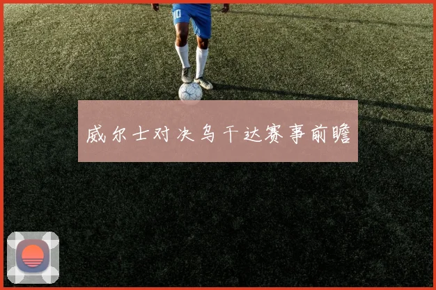 威尔士对决乌干达赛事前瞻