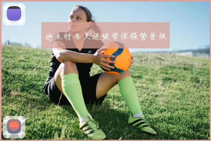 迪米特洛夫连破带保强势晋级