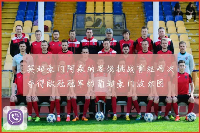 英超豪门阿森纳客场挑战曾经两次夺得欧冠冠军的葡超豪门波尔图