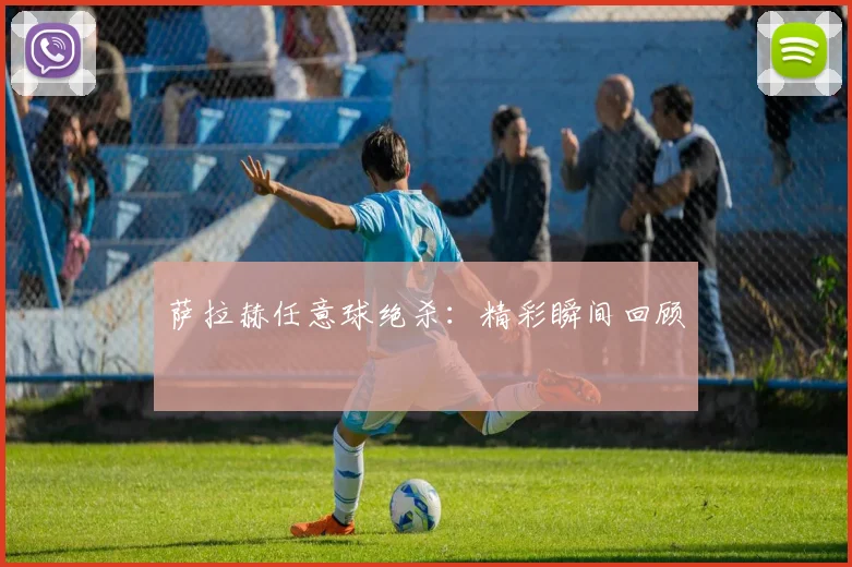 萨拉赫任意球绝杀：精彩瞬间回顾