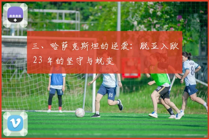 三、哈萨克斯坦的逆袭：脱亚入欧 23 年的坚守与蜕变