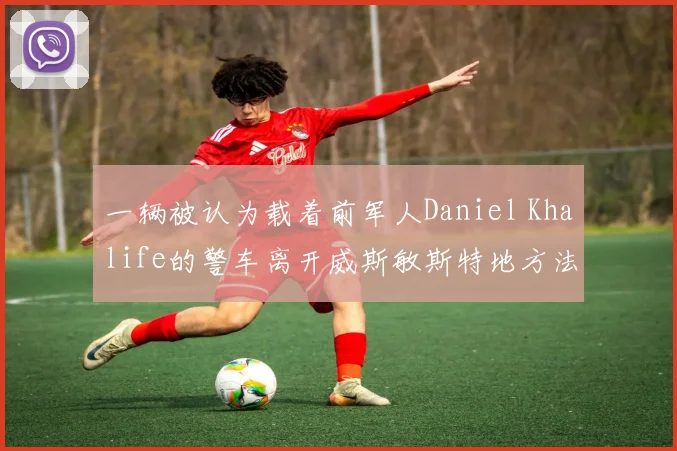 一辆被认为载着前军人Daniel Khalife的警车离开威斯敏斯特地方法院
