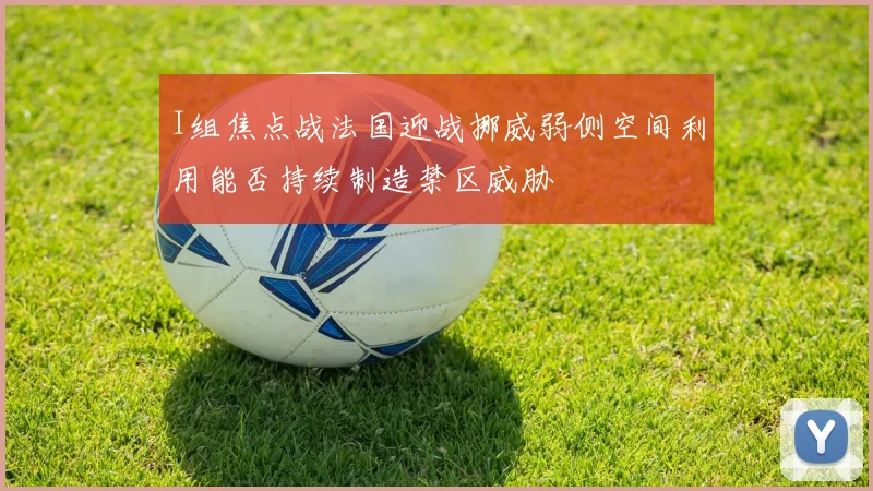 I组焦点战法国迎战挪威弱侧空间利用能否持续制造禁区威胁