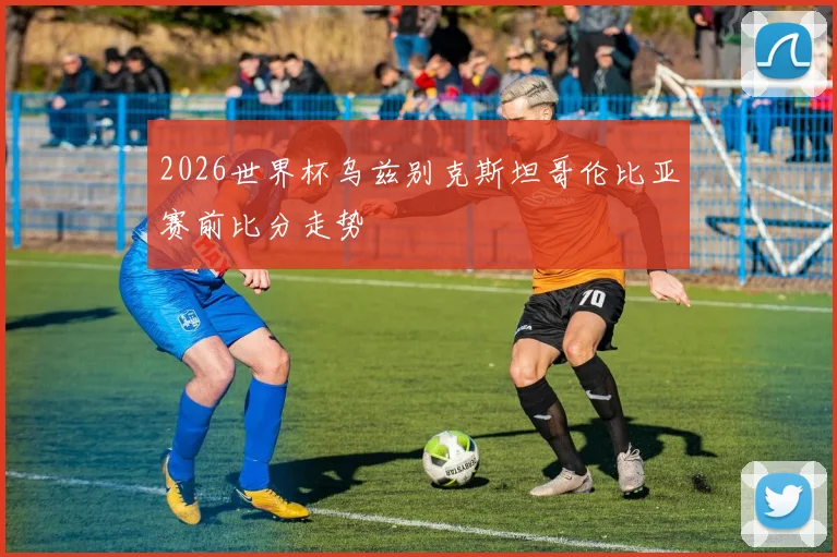 2026世界杯乌兹别克斯坦哥伦比亚赛前比分走势
