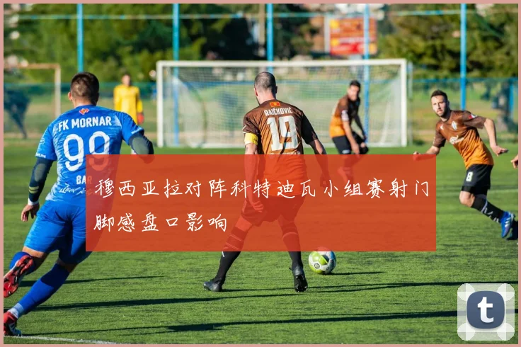 穆西亚拉对阵科特迪瓦小组赛射门脚感盘口影响