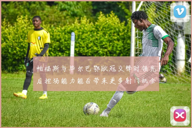 帕福斯与毕尔巴鄂欧冠交锋时领先后控场能力能否带来更多射门机会