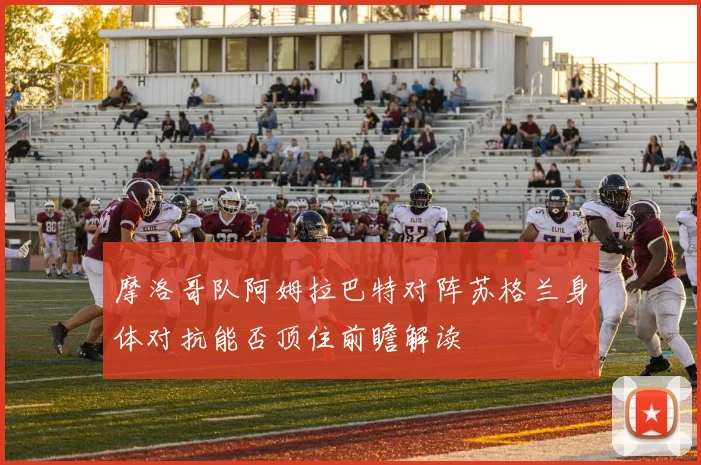 摩洛哥队阿姆拉巴特对阵苏格兰身体对抗能否顶住前瞻解读