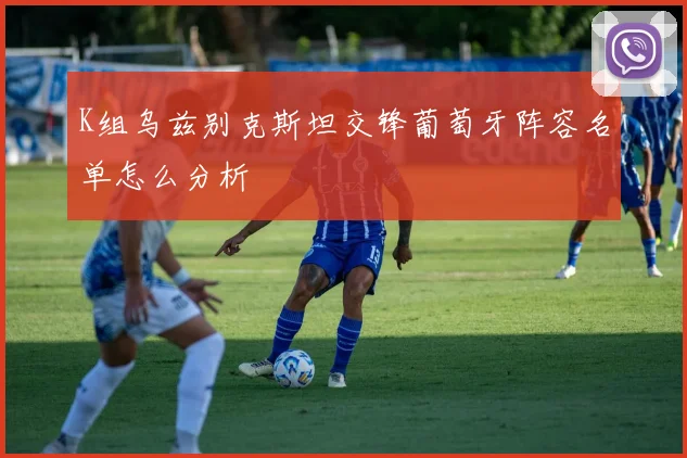 K组乌兹别克斯坦交锋葡萄牙阵容名单怎么分析