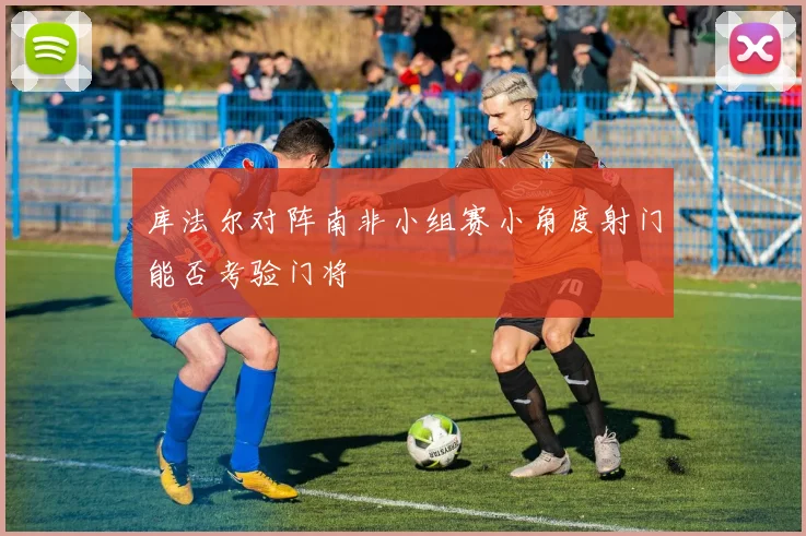 库法尔对阵南非小组赛小角度射门能否考验门将