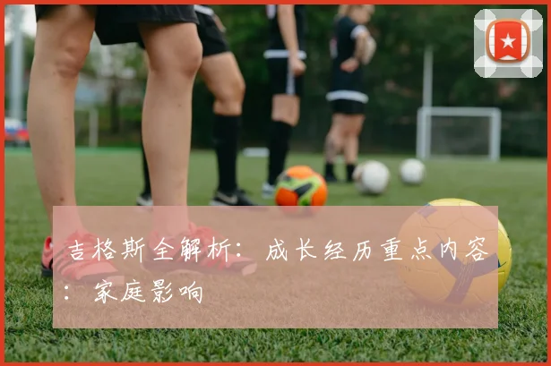 吉格斯全解析：成长经历重点内容：家庭影响