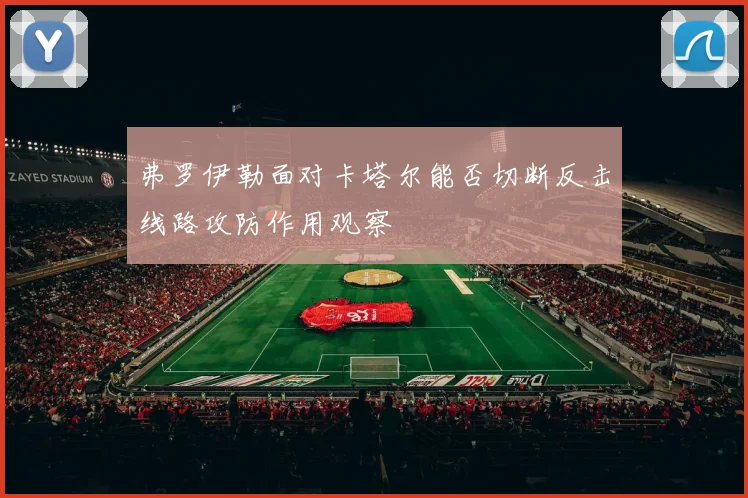 弗罗伊勒面对卡塔尔能否切断反击线路攻防作用观察