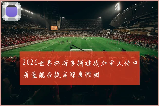 2026世界杯海多斯迎战加拿大传中质量能否提高深度预测