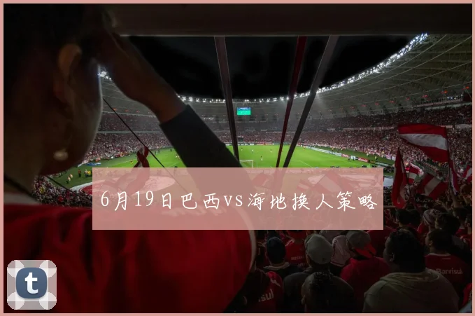 6月19日巴西vs海地换人策略