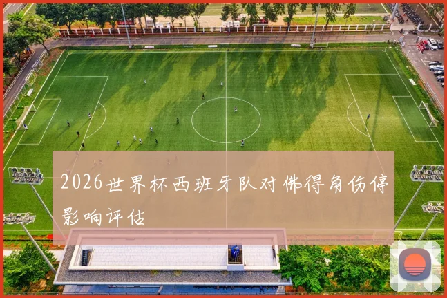 2026世界杯西班牙队对佛得角伤停影响评估