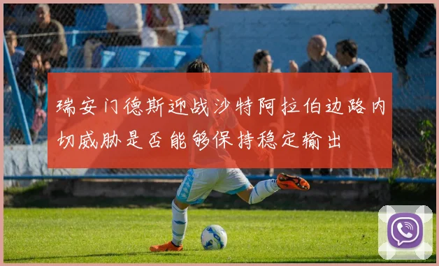 瑞安门德斯迎战沙特阿拉伯边路内切威胁是否能够保持稳定输出