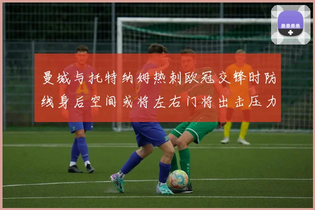 曼城与托特纳姆热刺欧冠交锋时防线身后空间或将左右门将出击压力