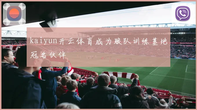 kaiyun开云体育成为狼队训练基地冠名伙伴