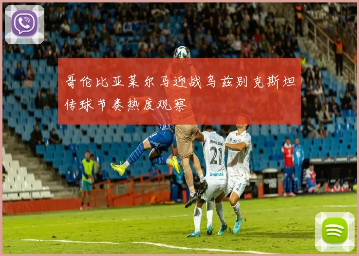 哥伦比亚莱尔马迎战乌兹别克斯坦传球节奏热度观察