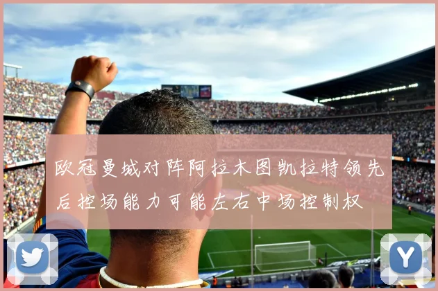 欧冠曼城对阵阿拉木图凯拉特领先后控场能力可能左右中场控制权