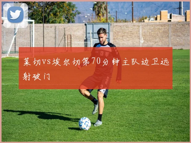 莱切vs埃尔切第70分钟主队边卫远射破门