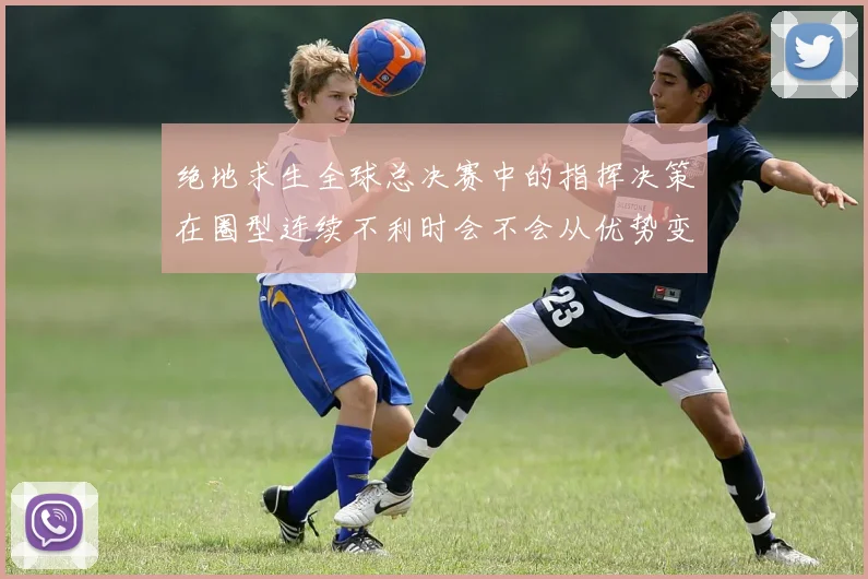 绝地求生全球总决赛中的指挥决策在圈型连续不利时会不会从优势变成负担