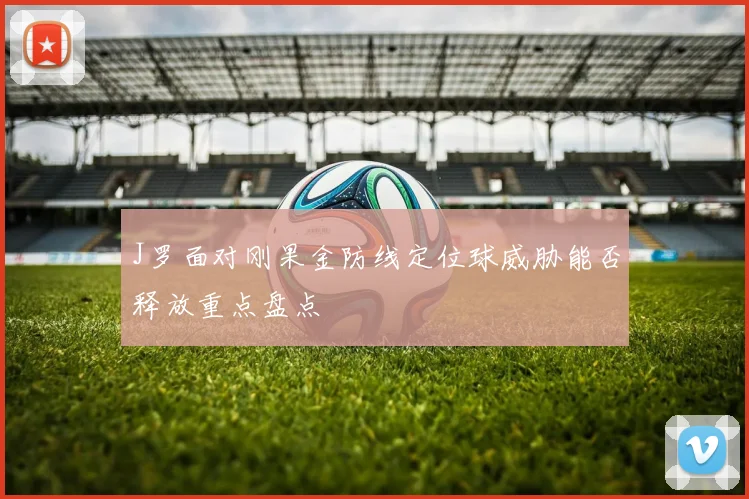 J罗面对刚果金防线定位球威胁能否释放重点盘点