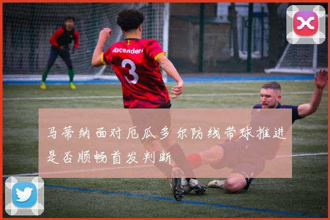 马蒂纳面对厄瓜多尔防线带球推进是否顺畅首发判断