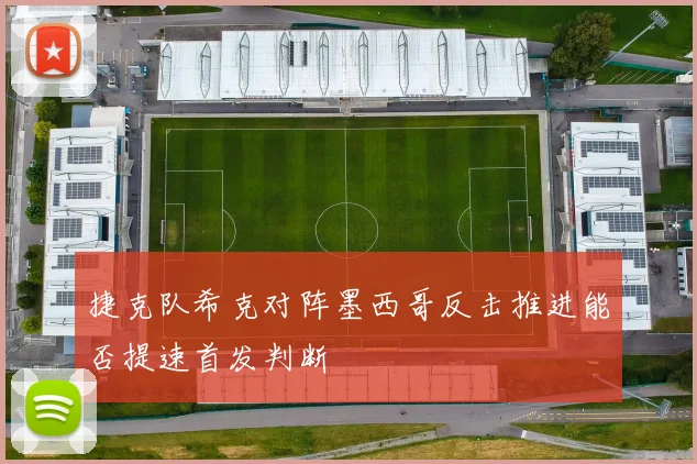 捷克队希克对阵墨西哥反击推进能否提速首发判断