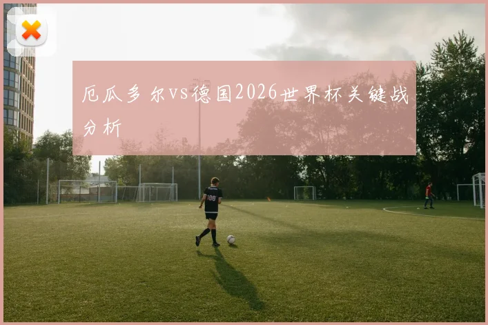 厄瓜多尔vs德国2026世界杯关键战分析