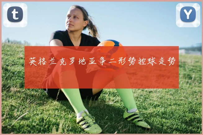 英格兰克罗地亚争二形势控球走势
