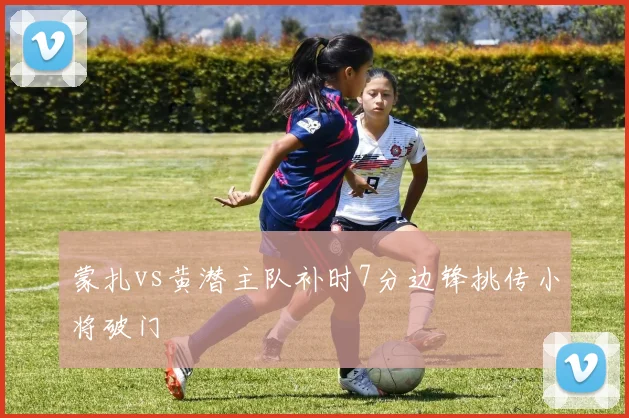 蒙扎vs黄潜主队补时7分边锋挑传小将破门