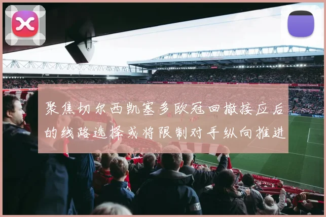 聚焦切尔西凯塞多欧冠回撤接应后的线路选择或将限制对手纵向推进