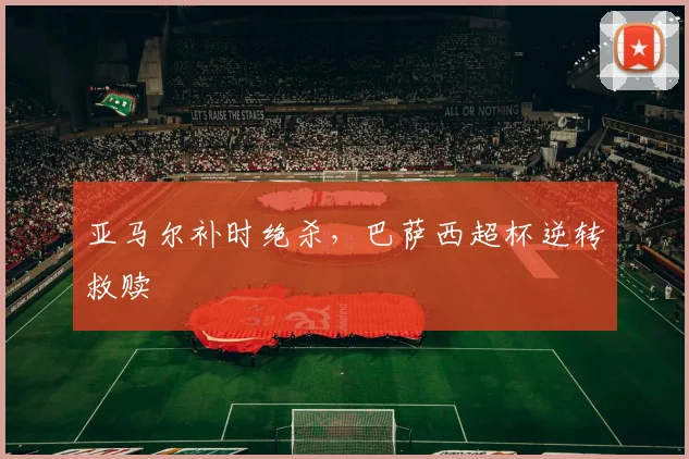 亚马尔补时绝杀,巴萨西超杯逆转救赎
