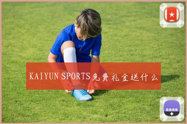 KAIYUN SPORTS免费礼金送什么