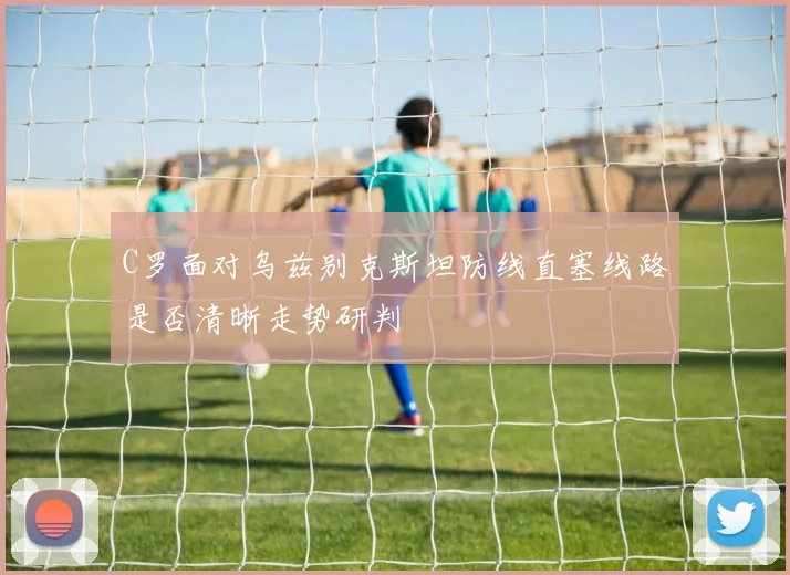 C罗面对乌兹别克斯坦防线直塞线路是否清晰走势研判